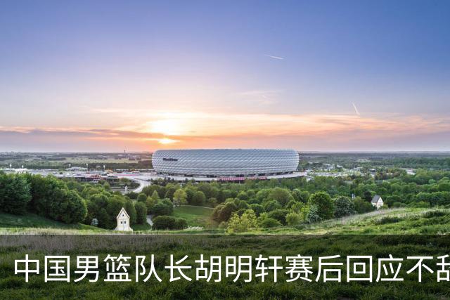 中国男篮队长胡明轩赛后回应不敌日本：我们没有对方拼得凶，在临场的一些应变上也没有比对方好